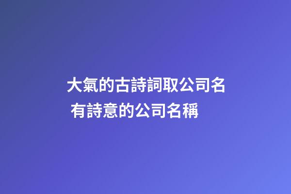 大氣的古詩詞取公司名 有詩意的公司名稱-第1張-公司起名-玄機派
